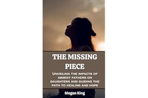THE MISSING PIECE: UNVEILING THE IMPACTS OF ABSENT FATHERS ON DAUGHTERS AND GUIDING THE PATH TO HEALING AND HOPE