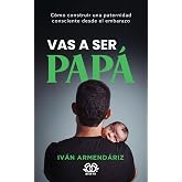 VAS A SER PAP&Aacute;: C&oacute;mo construir una paternidad consciente desde el embarazo