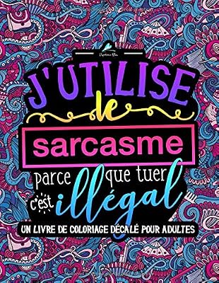 J'utilise le sarcasme parce que tuer c'est illégal : Un livre de coloriage décalé pour adultes