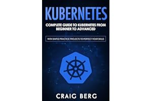 Kubernetes: Complete Guide to Kubernetes from Beginner to Advanced (With Simple Practice Projects To Perfect Your Skills): 1 (Code tutorials)