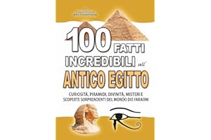 100 FATTI INCREDIBILI SULL’ANTICO EGITTO: Curiosità, Piramidi, Divinità, Misteri e Scoperte Sorprendenti del Mondo dei Faraoni