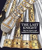 The Last Knight: The Art, Armor, and Ambition of Maximilian I by 