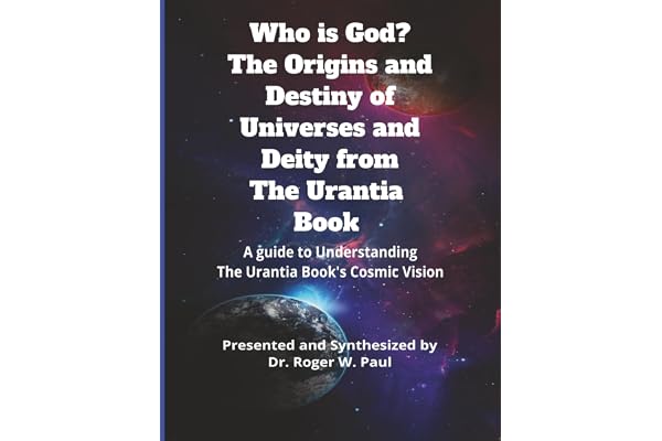 Who Is God? The Origins and Destiny of Universes and Deity from The Urantia Book: A Guide to Understanding the Urantia Book's Cosmic Vision