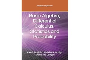 Basic Algebra, Differential Calculus, Statistics and Probability: A Well Simplified Math Book for high Schools and Colleges