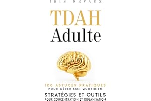 TDAH Adulte : 100 Astuces Pratiques pour Gérer son Quotidien: Stratégies et Outils pour Concentration et Organisation