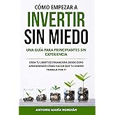 C&Oacute;MO EMPEZAR A INVERTIR SIN MIEDO: UNA GU&Iacute;A PARA PRINCIPIANTES SIN EXPERIENCIA: Crea tu libertad financiera desde cero aprend