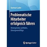 Problematische Mitarbeiter erfolgreich führen: Hintergründe, Leitfäden, Lösungsvorschläge