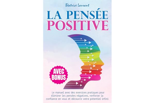 La Pensée Positive: Le manuel avec des exercices pratiques pour éliminer les pensées négatives, renforcer la confiance en vous et découvrir votre potentiel infini