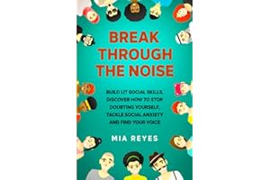 Break Through The Noise: Build Lit Social Skills, Discover How To Stop Doubting Yourself, Tackle Social Anxiety And Find Your Voice (Teens Mental Health, Social Confidence & Life Skills Accelerator)