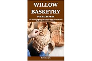 WILLOW BASKETRY FOR BEGINNERS: The Beginners Guide on Making and Weaving Willow Baskets from Scratch at Home