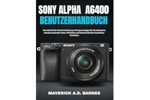 SONY ALPHA A6400 BENUTZERHANDBUCH: Eine Schritt-für-Schritt-Anleitung mit Expertentipps für die Aufnahme atemberaubender Fotos, 4K-Videos und fortschrittlicher Autofokus-Techniken