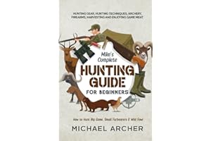 Mike’s Complete Hunting Guide for Beginners: How to Hunt Big Game, Small Furbearers & Wild Fowl: Hunting Gear, Hunting Techniques, Archery, Firearms, Harvesting and Enjoying Game Meat