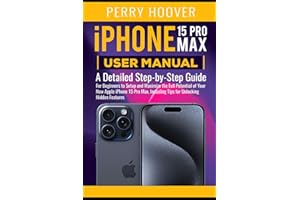 iPhone 15 Pro Max User Manual: A Detailed Step-by-Step Guide for Beginners to Setup and Maximize the Full Potential of Your New Apple iPhone 15 Pro Max, Including Tips for Unlocking Hidden Features