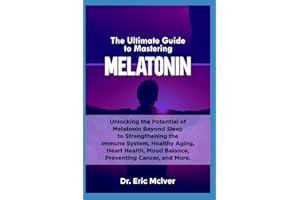 The Ultimate Guide to Mastering Melatonin: Unlocking the Potential of Melatonin Beyond Sleep to Strengthening the Immune System, Healthy Aging, Heart Health, Mood Balance, Preventing Cancer and More