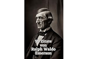 99 Zitate von Ralph Waldo Emerson: Weisheit für ein inspiriertes Leben: Entdecken Sie die tiefgründige Philosophie eines amerikanischen Denkers