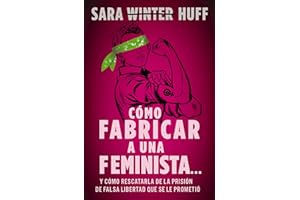 Cómo fabricar a una feminista...: y cómo rescatarla de la prisión de falsa libertad que se le prometió