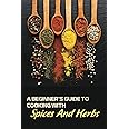 A Beginner's Guide To Cooking With Spices And Herbs: Natural Ingredient ...