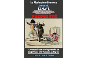 La Rivoluzione Francese. Liberté, Égalité, Propriété: Cronaca di una Rivoluzione che ha trasformato una Tirannia in Impero