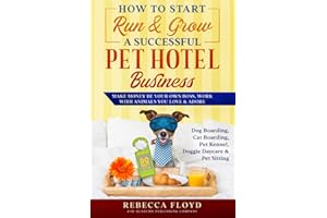 How to Start Run & Grow a Successful Pet Hotel Business: Dog Boarding, Cat Boarding, Pet Kennel, Doggie Daycare & Pet Sitting - Make Money Be Your Own Boss, Work with Animals You Love & Adore