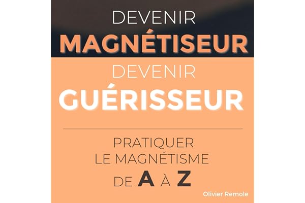Devenir Magnétiseur, Devenir Guérisseur: Pratiquer le magnétisme de A à Z