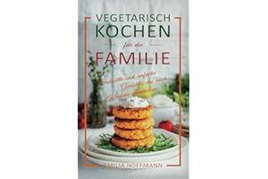 Vegetarisch Kochen für die Familie: Schnelle und einfache Gerichte, die auch Kindern schmecken