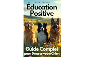 Éducation Positive du Chien : Le Guide Complet et Simple pour Dresser Votre Chien: Un accompagnement Pas à Pas pour les Nouveaux Propriétaires de Chiens et Chiots