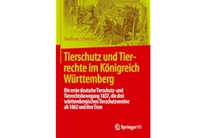 Tierschutz und Tierrechte im Königreich Württemberg: Die erste deutsche Tierschutz- und Tierrechtsbewegung 1837, die drei württembergischen Tierschutzvereine ab 1862 und ihre Tiere