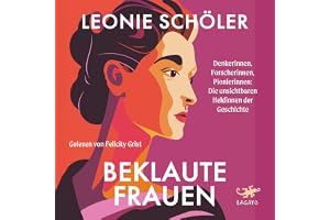 Beklaute Frauen: Denkerinnen, Forscherinnen, Pionierinnen - Die unsichtbaren Heldinnen der Geschichte