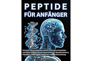 Peptide für Anfänger: Erreichen Sie optimale Gesundheit mit sicheren Protokollen und einem einfachen Dosierungsleitfaden für Muskelwachstum, Fettabbau, Langlebigkeit, Immunität und kognitive Leistung