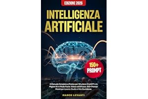Intelligenza Artificiale: Il Manuale Completo e Pratico per Sfruttare ChatGPT e le Migliori IA in Modo Facile, Veloce ed Efficace. 150 Prompt Pronti per Lavoro, Studio e Vita Quotidiana. Edizione 2026