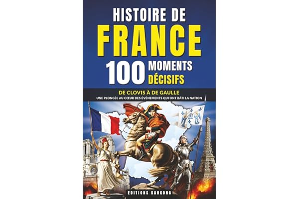 Histoire de France : 100 Moments Décisifs: Rois, Batailles et Révolutions | De Clovis à De Gaulle, un Voyage Fascinant pour les Passionnés de Culture Générale et de Patrimoine Français