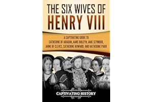 The Six Wives of Henry VIII: A Captivating Guide to Catherine of Aragon, Anne Boleyn, Jane Seymour, Anne of Cleves, Catherine Howard, and Katherine Parr (Exploring England's Past)