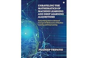 Unraveling the Mathematics of Machine Learning and Deep Learning Algorithms: Demystifying Basic to Advanced Concepts & Mathematics of Machine Learning and Deep Learning