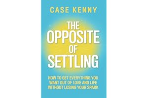 The Opposite of Settling: How to Get Everything You Want Out of Love and Life Without Losing Your Spark