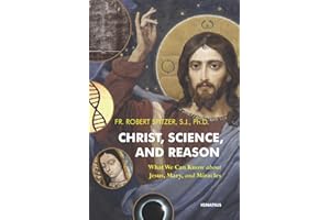 Christ, Science, and Reason: What We Can Know about Jesus, Mary, and Miracles