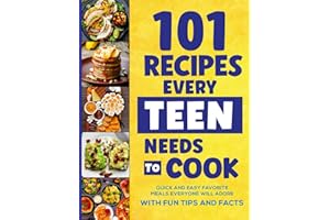 101 Recipes Every Teen Needs To Cook: Quick & Easy Favorite Meals Everyone Will Adore (with Fun Tips & Facts)