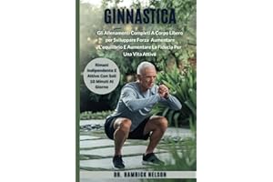 Ginnastica Esercizi per anziani over 60: Gli Allenamenti Completi A Corpo Libero per Sviluppare Forza, Aumentare L'equilibrio E Aumentare La Fiducia Per Una Vita Attiva