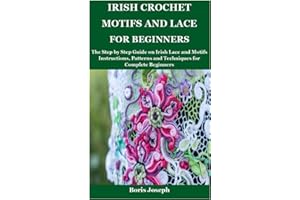 Irish Crochet Motifs and Lace For Beginners: The Step by Step Guide on Irish Lace and Motifs Instructions, Patterns and Techniques for Complete Beginners