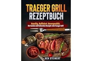 Traeger Grill Rezeptbuch: Rauchig. Raffiniert. Unvergesslich. Die besten und leckersten Rezepte vom Traeger Grill