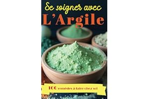 Se soigner avec l'Argile - 100 remèdes naturels à faire chez soi: Guide complet pour se soigner grâce aux bienfaits de cette médecine naturelle qui apaise et guérit