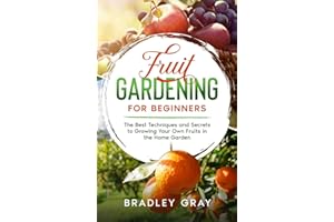 Fruit Gardening for Beginners: The Best Techniques and Secrets to Growing Your Own Fruits in the Home Garden