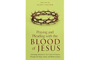 Praying and Pleading with the Blood of Jesus: Activating Miracles in The Courts of Heaven through the Body, Name, and Blood of Jesus: 1 (Courts of Heaven Prayers)