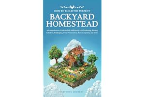 How to Build the Perfect Backyard Homestead: A Comprehensive Guide to Self-Sufficiency with Gardening, Raising Chickens, Beekeeping, Food ... and More: 1 (Self-Sufficient Living)