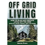 Off Grid Living: How to Plan and Execute Living off the Grid (Shelter, Water, Energy, Heat, and More)