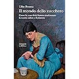 Il mondo dello zucchero. Come le cose dolci hanno trasformato la nostra salute e il pianeta