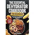 The Essential Dehydrator Cookbook for Beginners:: Step by Step Guide to Dehydrating Fruit, Meat, Vegetables and So Much More (Preppers Canning and Preserving For Beginners Book)