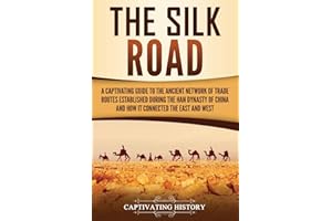 The Silk Road: A Captivating Guide to the Ancient Network of Trade Routes Established during the Han Dynasty of China and How It Connected the East and West (Ancient Asia)