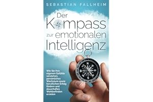 Der Kompass zur emotionalen Intelligenz: Wie Sie Ihre eigenen Gefühle verstehen, persönliches Wachstum sowie beruflichen Erfolg fördern und dauerhaftes Wohlbefinden erzielen