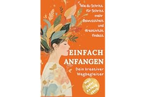 Einfach anfangen - Wie Kreativität mein Leben verändert hat: Ein kurzes Buch für kreative Seelen voller Mut, Herz & neuer Perspektiven