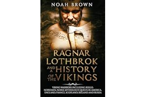 Ragnar Lothbrok and a History of the Vikings: Viking Warriors including Rollo, Norsemen, Norse Mythology, Quests in America, England, France, Scotland, Ireland and Russia